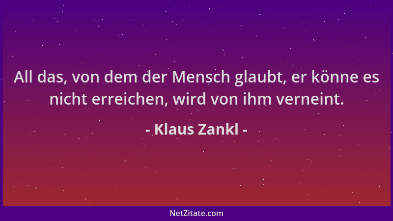 Klaus Zankl - All das, von dem der Mensch glaubt, er könne es nicht erreichen, wird von ihm verneint....