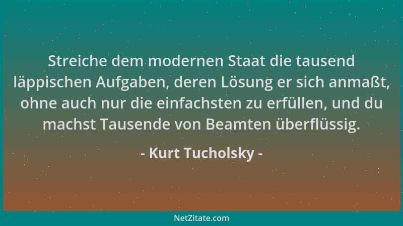 Kurt Tucholsky - Streiche dem modernen Staat die tausend läppischen Aufgaben, deren Lösung er sich anmaßt, ohne auch nur di...