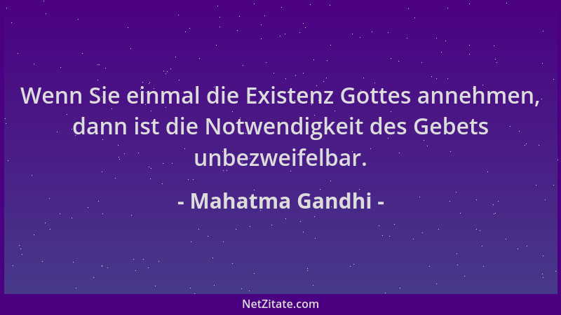 Mahatma Gandhi - Wenn Sie einmal die Existenz Gottes annehmen, dann ist die Notwendigkeit des Gebets unbezweifelbar....