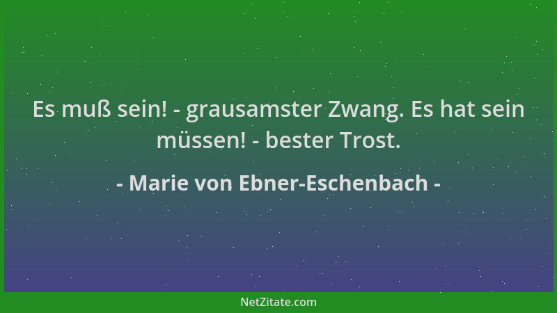 Marie von Ebner-Eschenbach - Es muß sein! - grausamster Zwang. Es hat sein müssen! - bester Trost....