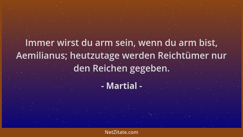 Martial - Immer wirst du arm sein, wenn du arm bist, Aemilianus; heutzutage werden Reichtümer nur den Reichen gegeben....