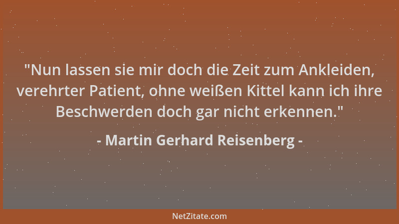 Martin Gerhard Reisenberg -  "Nun lassen sie mir doch die Zeit zum Ankleiden, verehrter Patient, ohne weißen Kittel kann ich...