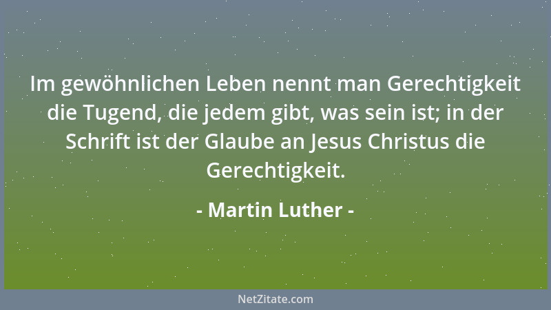 Martin Luther - Im gewöhnlichen Leben nennt man Gerechtigkeit die Tugend, die jedem gibt, was sein ist; in der Schrift ist...
