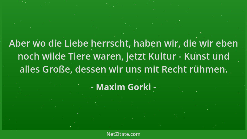 Maxim Gorki - Aber wo die Liebe herrscht, haben wir, die wir eben noch wilde Tiere waren, jetzt Kultur - Kunst und alles Gr...