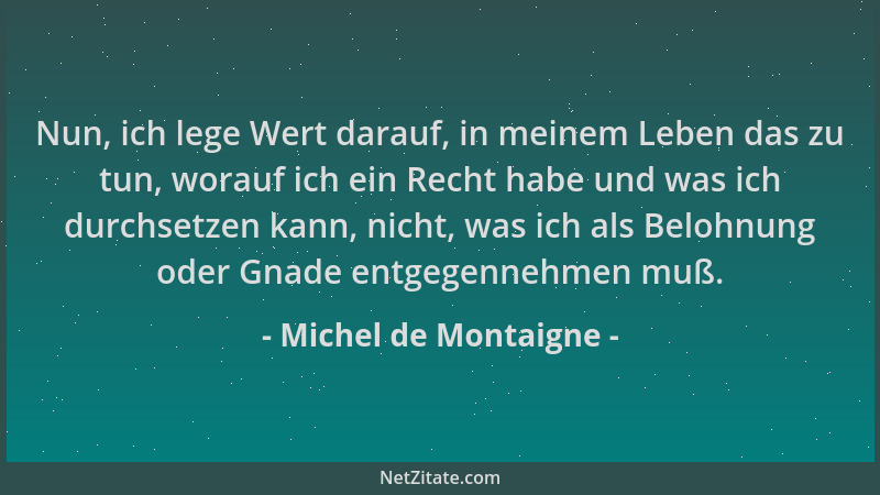 Michel de Montaigne - Nun, ich lege Wert darauf, in meinem Leben das zu tun, worauf ich ein Recht habe und was ich durchset...