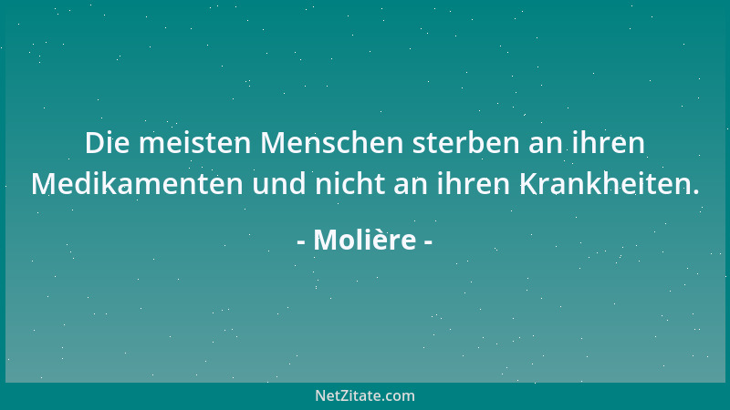 Molière - Die meisten Menschen sterben an ihren Medikamenten und nicht an ihren Krankheiten....