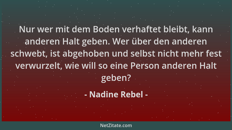 Nadine Rebel - Nur wer mit dem Boden verhaftet bleibt, kann anderen Halt geben. Wer über den anderen schwebt, ist abgehoben...