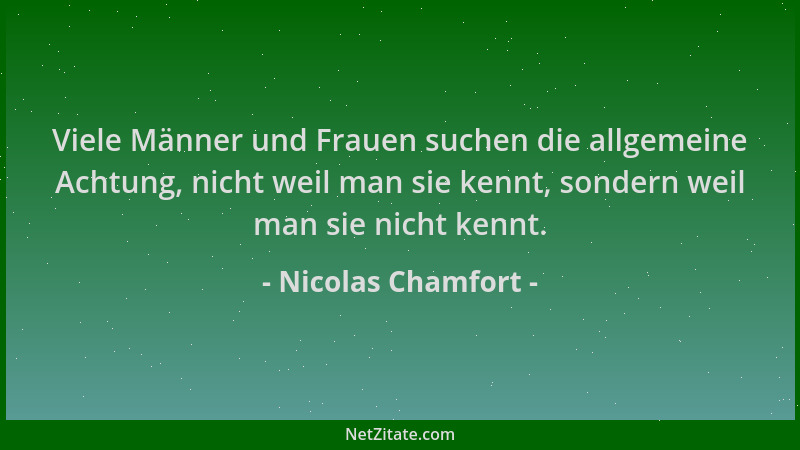 Nicolas Chamfort - Viele Männer und Frauen suchen die allgemeine Achtung, nicht weil man sie kennt, sondern weil man sie ni...