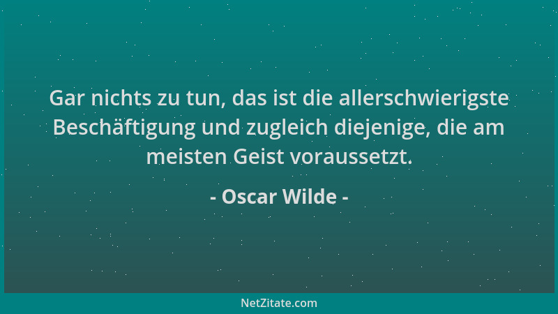 Oscar Wilde - Gar nichts zu tun, das ist die allerschwierigste Beschäftigung und zugleich diejenige, die am meisten Geist v...