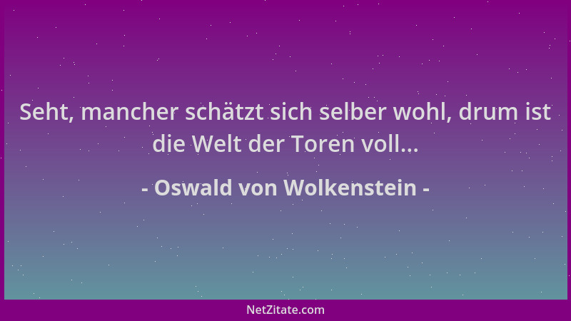 Oswald von Wolkenstein - Seht, mancher schätzt sich selber wohl, drum ist die Welt der Toren voll......