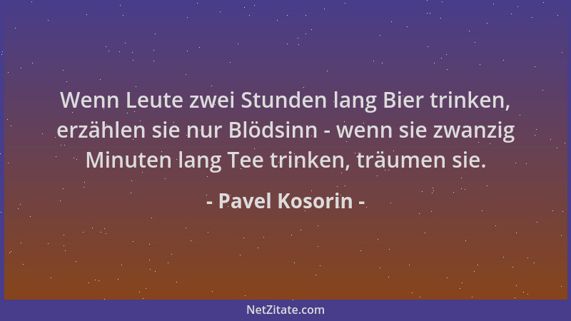 Pavel Kosorin - Wenn Leute zwei Stunden lang Bier trinken, erzählen sie nur Blödsinn - wenn sie zwanzig Minuten lang Tee tr...