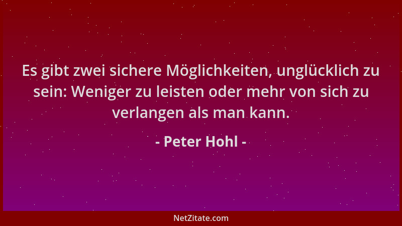 Peter Hohl - Es gibt zwei sichere Möglichkeiten, unglücklich zu sein: Weniger zu leisten oder mehr von sich zu verlangen al...