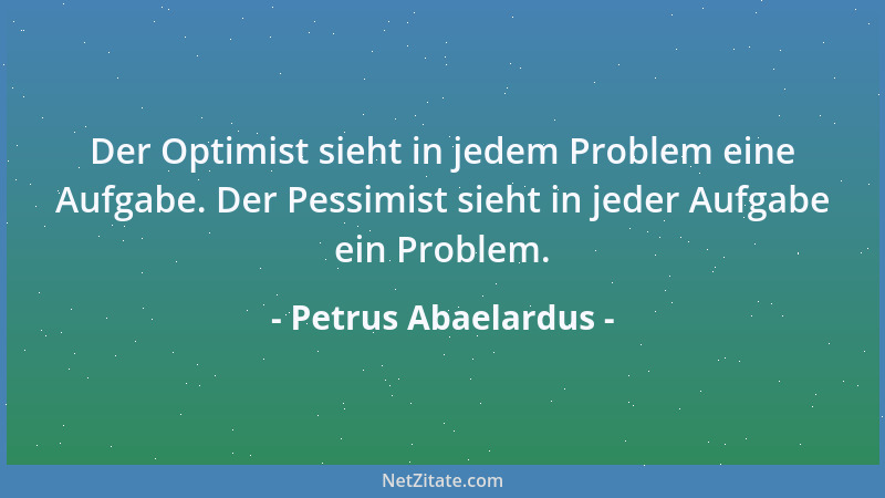 Petrus Abaelardus - Der Optimist sieht in jedem Problem eine Aufgabe. Der Pessimist sieht in jeder Aufgabe ein Problem....