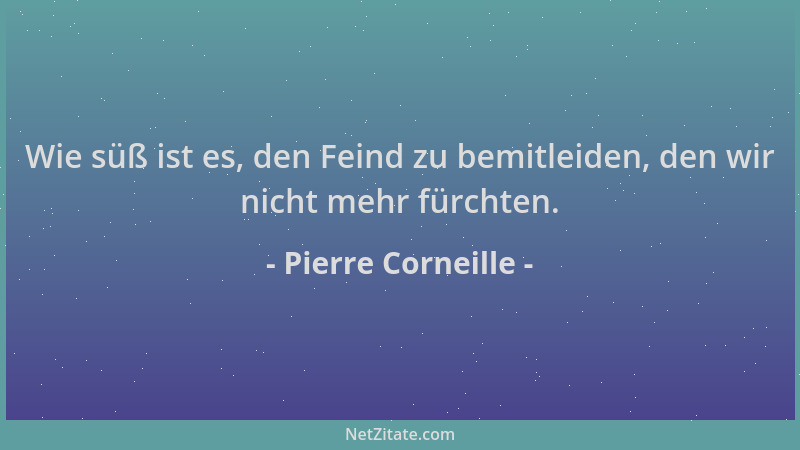 Pierre Corneille - Wie süß ist es, den Feind zu bemitleiden, den wir nicht mehr fürchten....