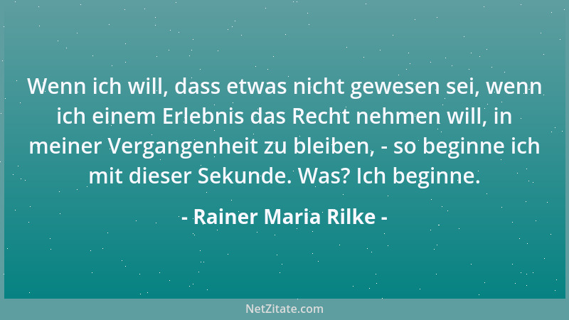Rainer Maria Rilke - Wenn ich will, dass etwas nicht gewesen sei, wenn ich einem Erlebnis das Recht nehmen will, in meiner...