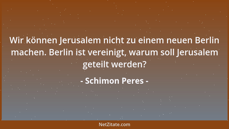 Schimon Peres - Wir sind ein kleines Volk, das einen unendlichen Geist auf seinem Rücken durch die Geschichte schleppt; wir...