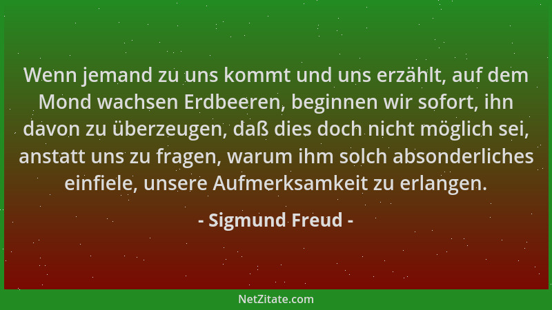 Sigmund Freud - Wenn jemand zu uns kommt und uns erzählt, auf dem Mond wachsen Erdbeeren, beginnen wir sofort, ihn davon zu...
