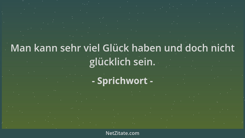 Sprichwort - Man kann sehr viel Glück haben und doch nicht glücklich sein....