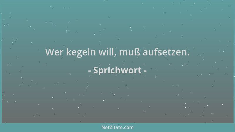 Sprichwort - Wer kegeln will, muß aufsetzen....