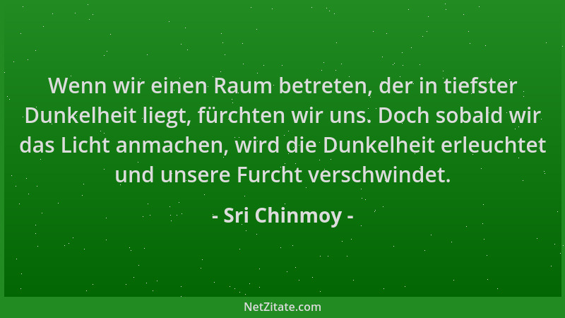 Sri Chinmoy - Wenn wir einen Raum betreten, der in tiefster Dunkelheit liegt, fürchten wir uns. Doch sobald wir das Licht a...
