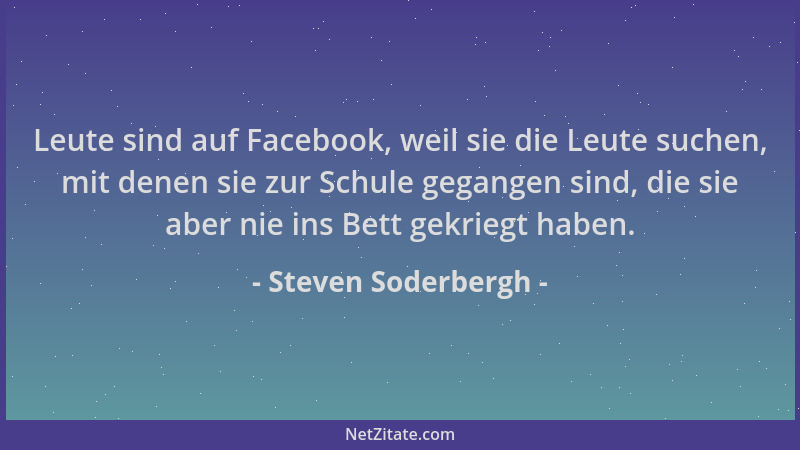 Steven Soderbergh - Leute sind auf Facebook, weil sie die Leute suchen, mit denen sie zur Schule gegangen sind, die sie abe...