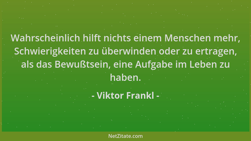 Viktor Frankl - Wahrscheinlich hilft nichts einem Menschen mehr, Schwierigkeiten zu überwinden oder zu ertragen, als das Be...