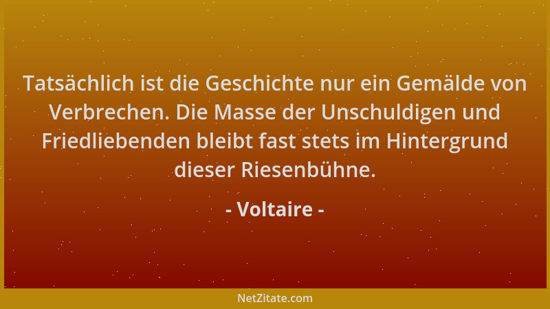 Voltaire - Tatsächlich ist die Geschichte nur ein Gemälde von Verbrechen. Die Masse der Unschuldigen und Friedliebenden ble...