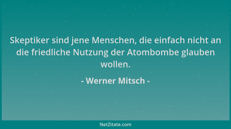Werner Mitsch - Skeptiker sind jene Menschen, die einfach nicht an die friedliche Nutzung der Atombombe glauben wollen....
