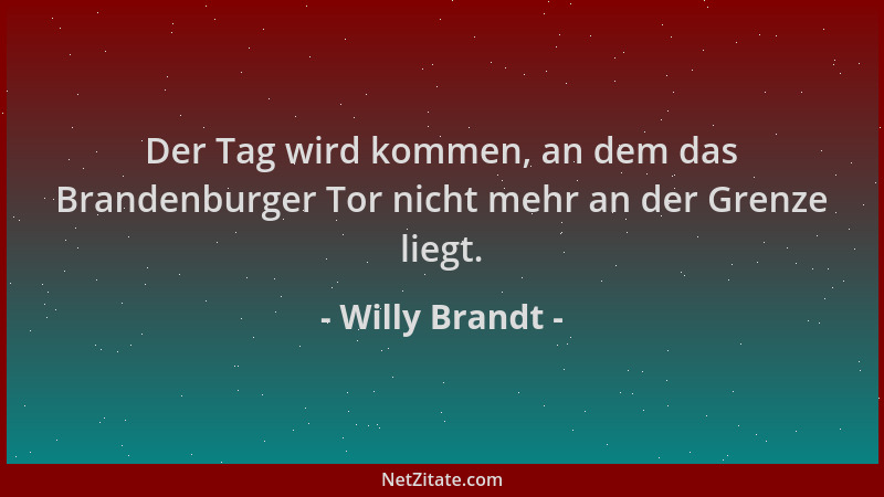 Willy Brandt - Der Tag wird kommen, an dem das Brandenburger Tor nicht mehr an der Grenze liegt....