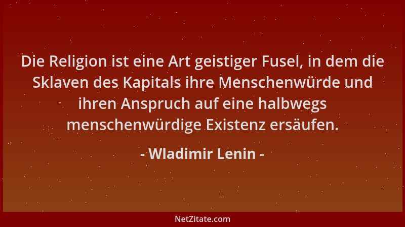 Wladimir Lenin - Die Religion ist eine Art geistiger Fusel, in dem die Sklaven des Kapitals ihre Menschenwürde und ihren An...