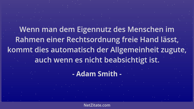 Adam Smith - Wenn man dem Eigennutz des Menschen im Rahmen einer Rechtsordnung freie Hand lässt, kommt dies automatisch der...