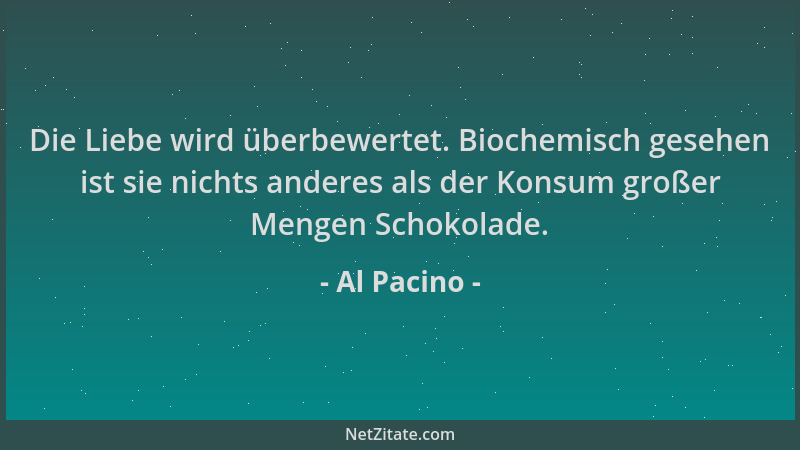 Al Pacino - Die Liebe wird überbewertet. Biochemisch gesehen ist sie nichts anderes als der Konsum großer Mengen Schokolade...