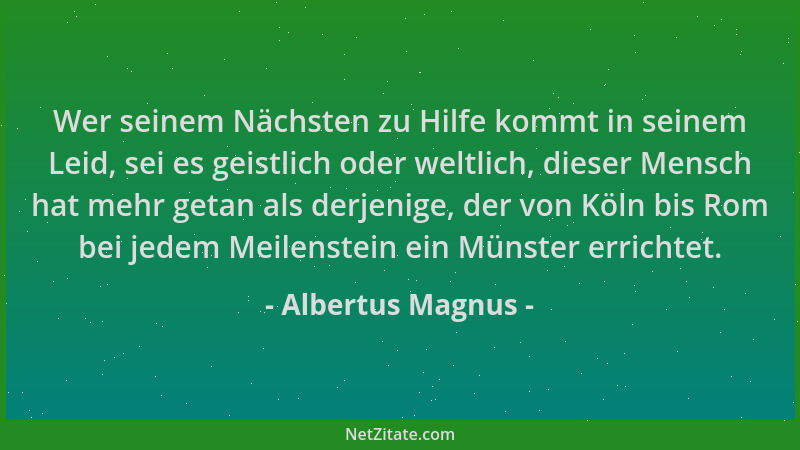 Albertus Magnus - Wer seinem Nächsten zu Hilfe kommt in seinem Leid, sei es geistlich oder weltlich, dieser Mensch hat mehr...