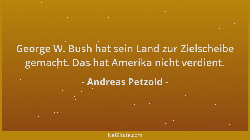 Andreas Petzold - George W. Bush hat sein Land zur Zielscheibe gemacht. Das hat Amerika nicht verdient....
