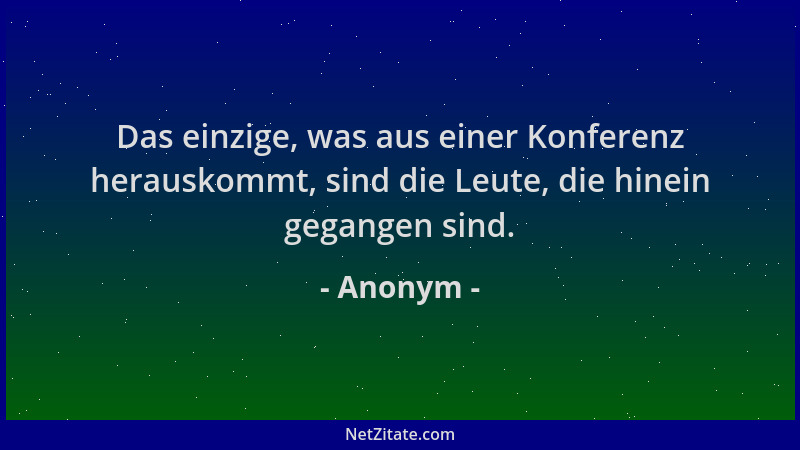 Anonym - Das einzige, was aus einer Konferenz herauskommt, sind die Leute, die hinein gegangen sind....