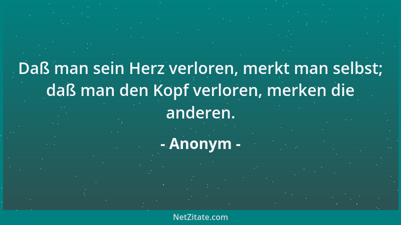 Anonym - Daß man sein Herz verloren, merkt man selbst; daß man den Kopf verloren, merken die anderen....