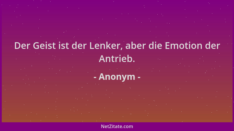 Anonym - Der Geist ist der Lenker, aber die Emotion der Antrieb....