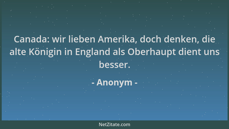 Anonym - Canada: wir lieben Amerika, doch denken, die alte Königin in England als Oberhaupt dient uns besser....