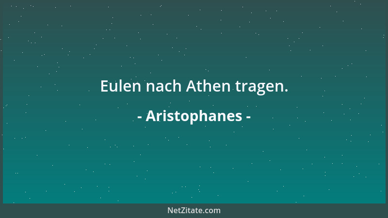 Aristophanes - Eulen nach Athen tragen....