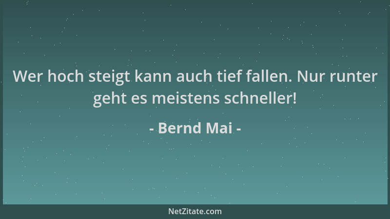 Bernd Mai - Wer hoch steigt kann auch tief fallen. Nur runter geht es meistens schneller!...