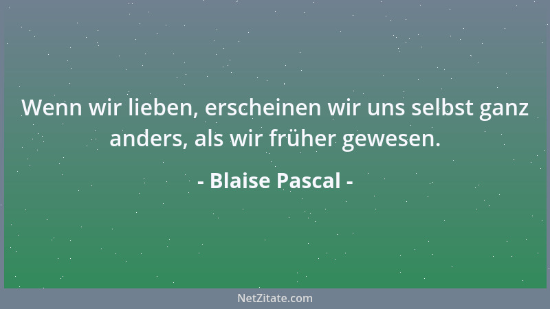 Blaise Pascal - Wenn wir lieben, erscheinen wir uns selbst ganz anders, als wir früher gewesen....