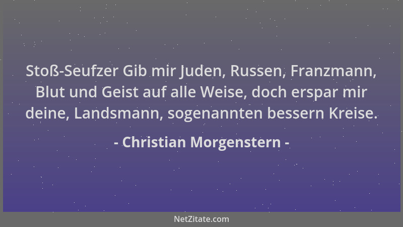 Christian Morgenstern - Stoß-Seufzer Gib mir Juden, Russen, Franzmann, Blut und Geist auf alle Weise, doch erspar mir deine...