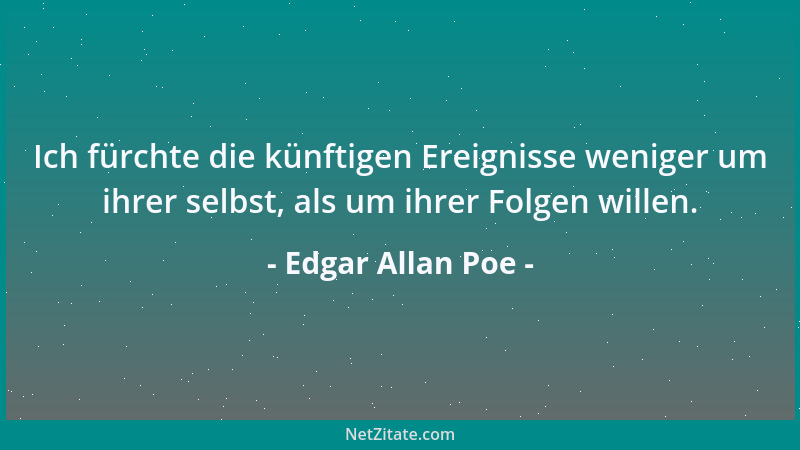 Edgar Allan Poe - Ich fürchte die künftigen Ereignisse weniger um ihrer selbst, als um ihrer Folgen willen....
