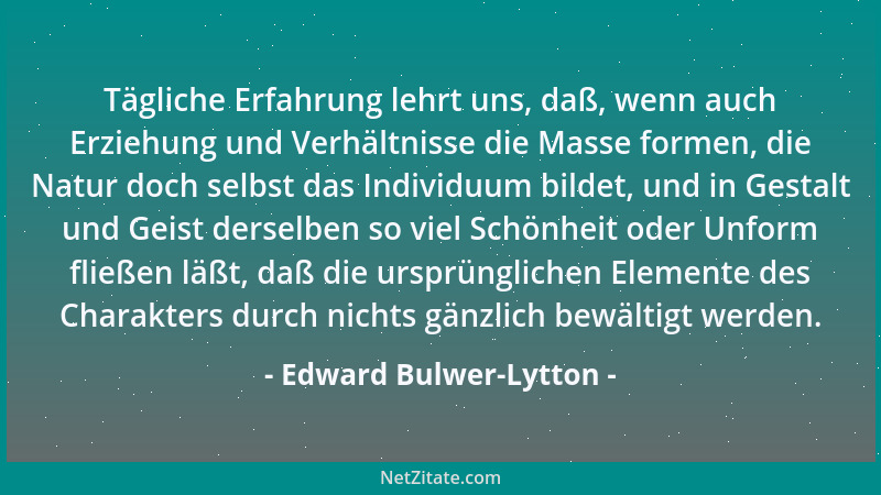 Edward Bulwer-Lytton - Tägliche Erfahrung lehrt uns, daß, wenn auch Erziehung und Verhältnisse die Masse formen, die Natur...