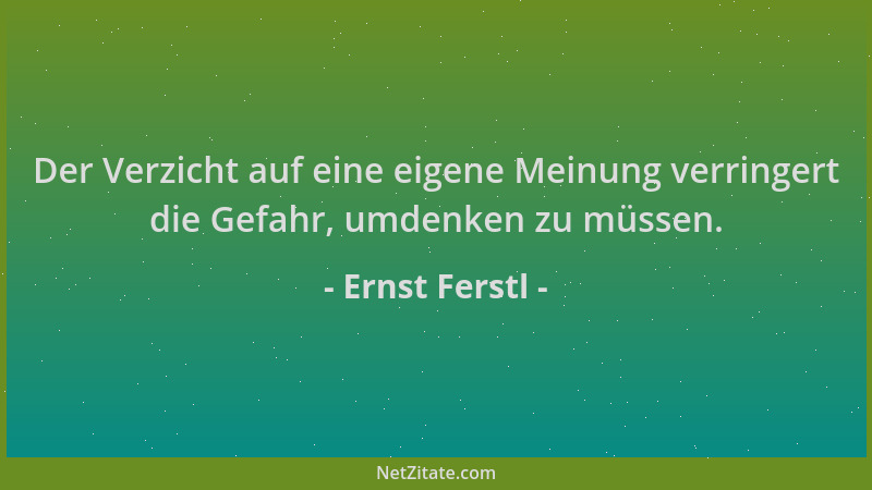 Ernst Ferstl - Der Verzicht auf eine eigene Meinung verringert die Gefahr, umdenken zu müssen....