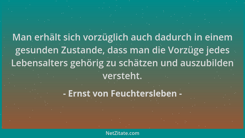Ernst von Feuchtersleben - Man erhält sich vorzüglich auch dadurch in einem gesunden Zustande, dass man die Vorzüge jedes L...