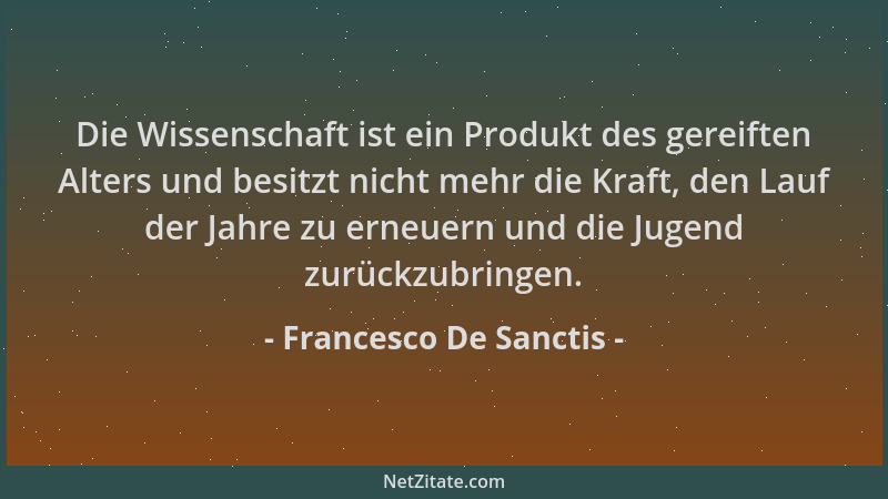 Francesco De Sanctis - Die Wissenschaft ist ein Produkt des gereiften Alters und besitzt nicht mehr die Kraft, den Lauf der...