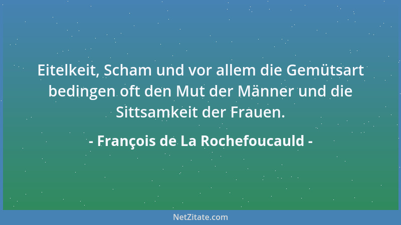 François de La Rochefoucauld - Eitelkeit, Scham und vor allem die Gemütsart bedingen oft den Mut der Männer und die Sittsam...