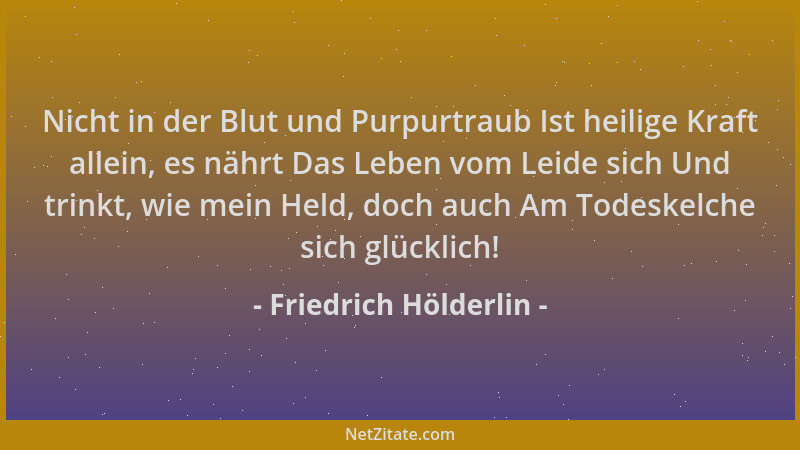 Friedrich Hölderlin - Nicht in der Blut und Purpurtraub Ist heilige Kraft allein, es nährt Das Leben vom Leide sich Und tri...