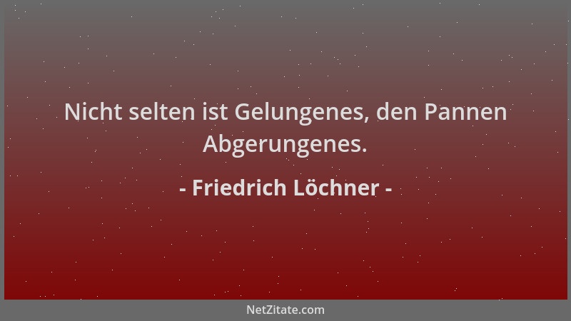 Friedrich Löchner - Nicht selten ist Gelungenes, den Pannen Abgerungenes....